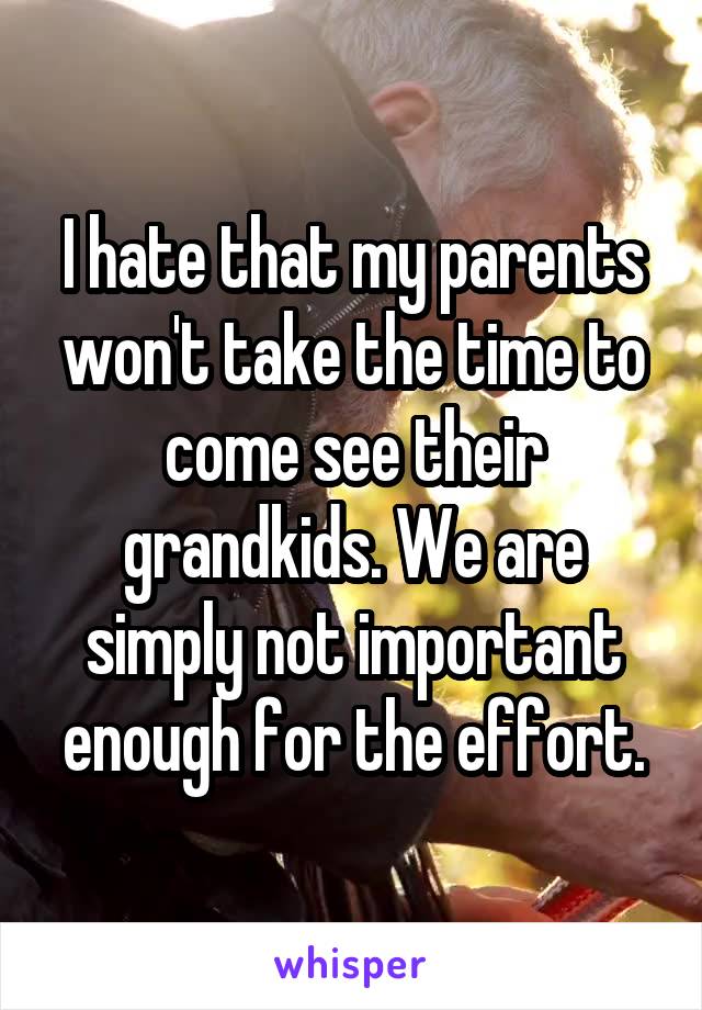 I hate that my parents won't take the time to come see their grandkids. We are simply not important enough for the effort.