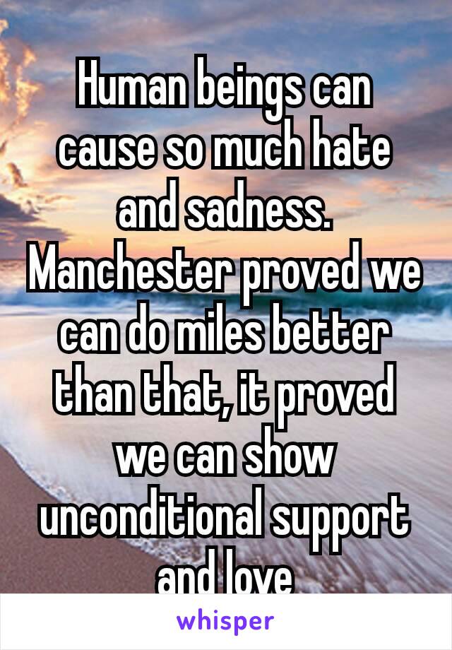 Human beings​ can cause so much hate and sadness. Manchester proved we can do miles better than that, it proved we can show unconditional support and love