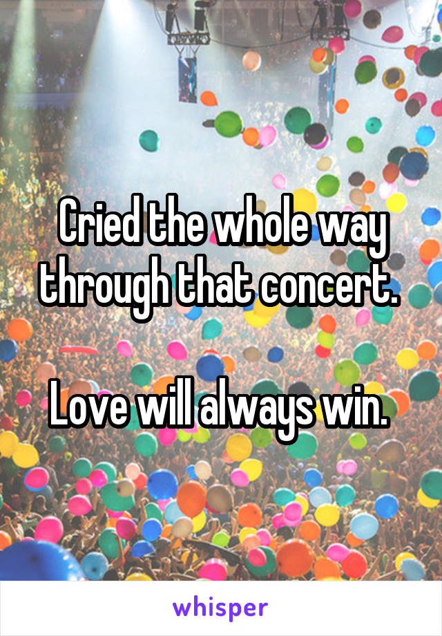 Cried the whole way through that concert. 

Love will always win. 