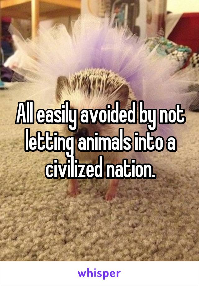 All easily avoided by not letting animals into a civilized nation.