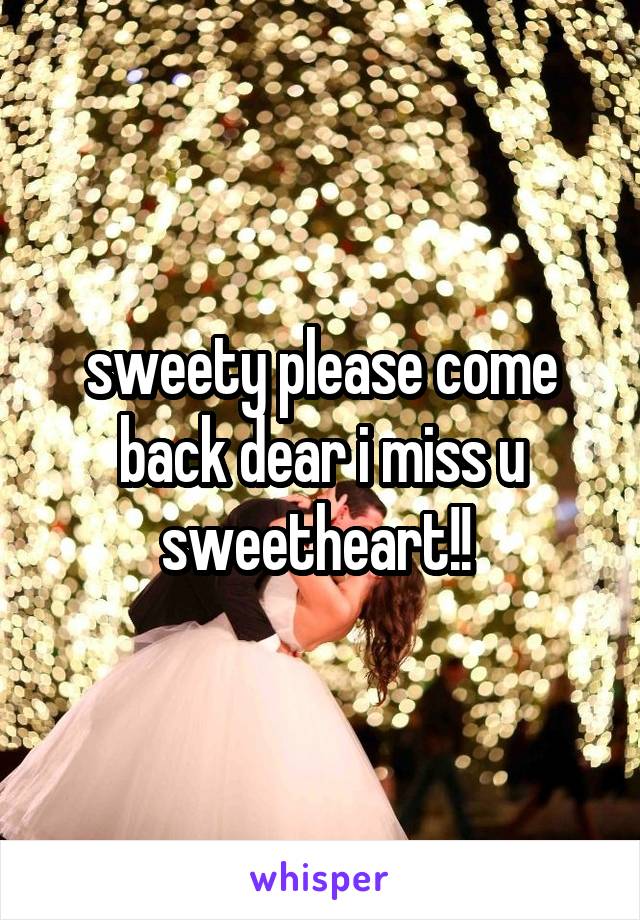 sweety please come back dear i miss u sweetheart!! 