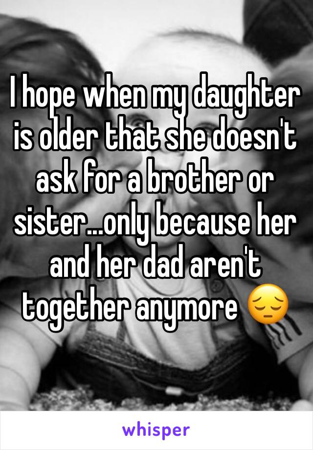 I hope when my daughter is older that she doesn't ask for a brother or sister...only because her and her dad aren't together anymore 😔