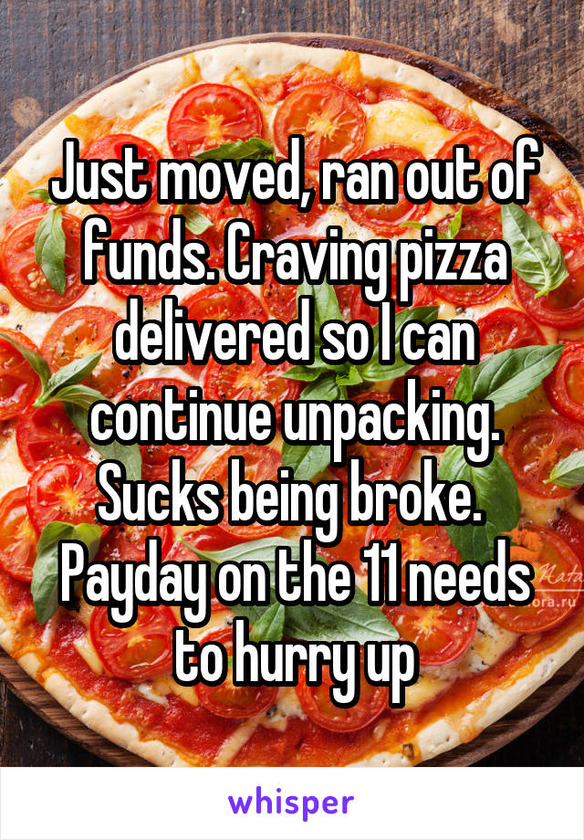 Just moved, ran out of funds. Craving pizza delivered so I can continue unpacking. Sucks being broke.  Payday on the 11 needs to hurry up