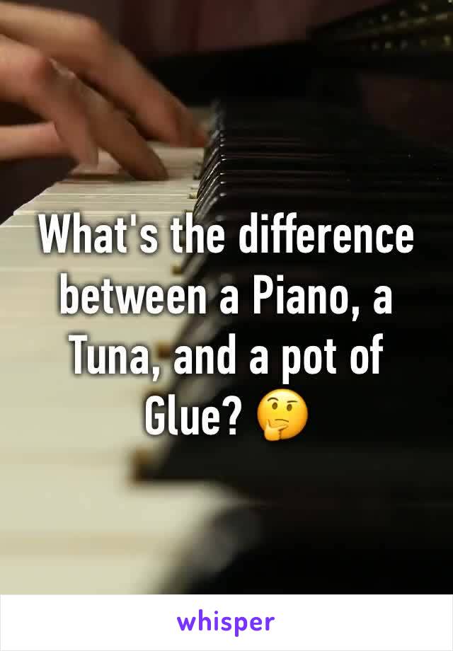 What's the difference between a Piano, a Tuna, and a pot of Glue? 🤔