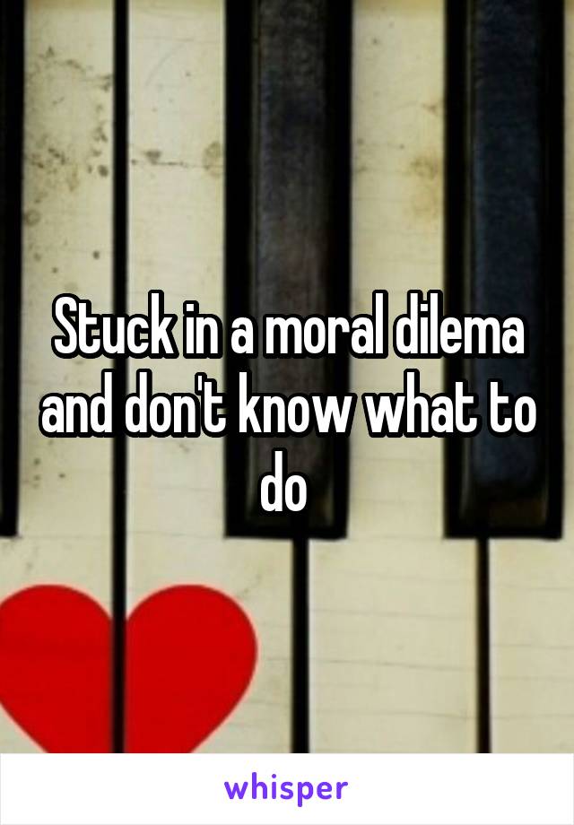 Stuck in a moral dilema and don't know what to do 