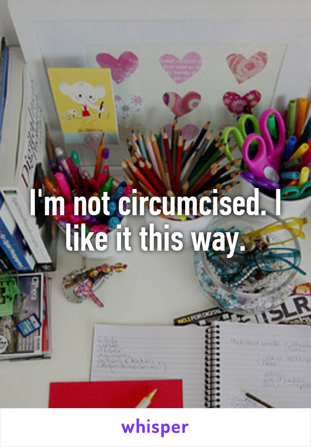 I'm not circumcised. I like it this way.