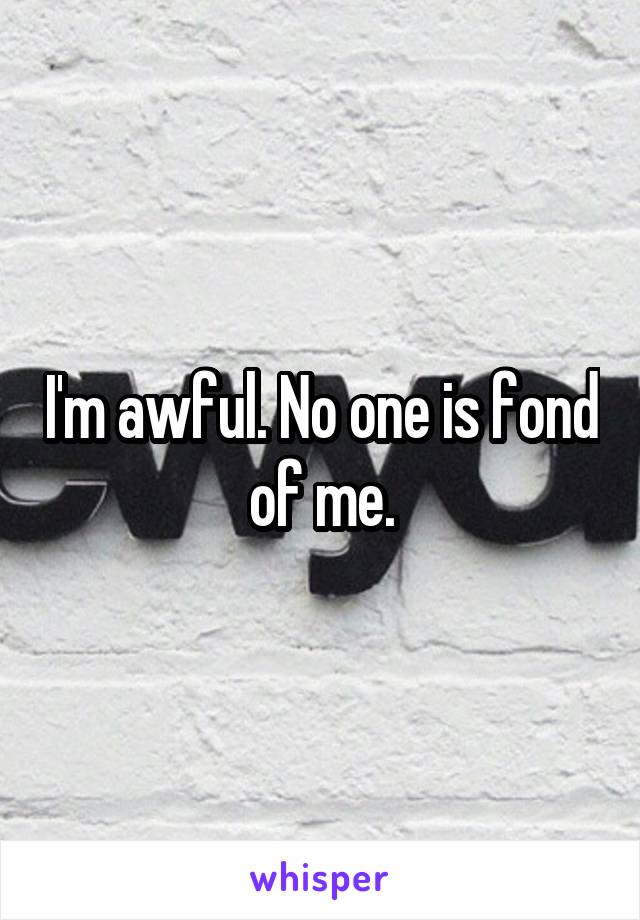 I'm awful. No one is fond of me.