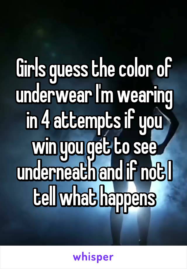 Girls guess the color of underwear I'm wearing in 4 attempts if you win you get to see underneath and if not I tell what happens