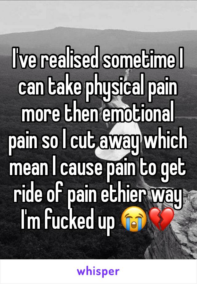 I've realised sometime I can take physical pain more then emotional pain so I cut away which mean I cause pain to get ride of pain ethier way I'm fucked up 😭💔