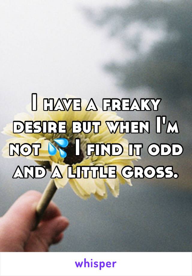 I have a freaky desire but when I'm not 💦 I find it odd and a little gross. 