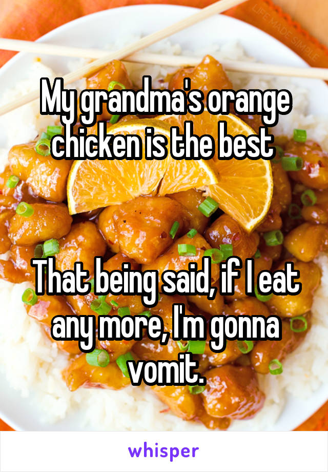 My grandma's orange chicken is the best 


That being said, if I eat any more, I'm gonna vomit.