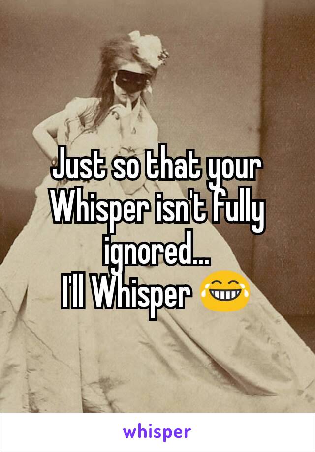 Just so that your Whisper isn't fully ignored...
I'll Whisper 😂