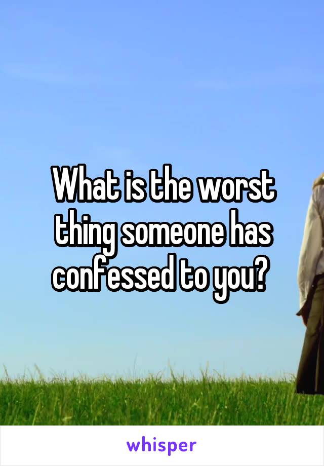 What is the worst thing someone has confessed to you? 