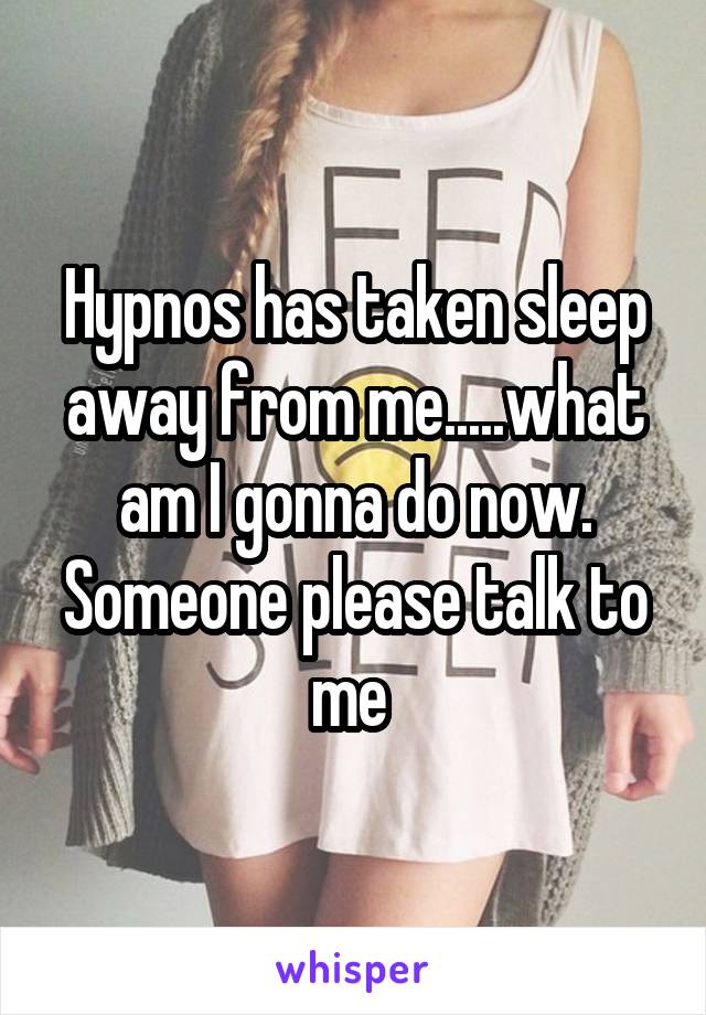 Hypnos has taken sleep away from me.....what am I gonna do now. Someone please talk to me 