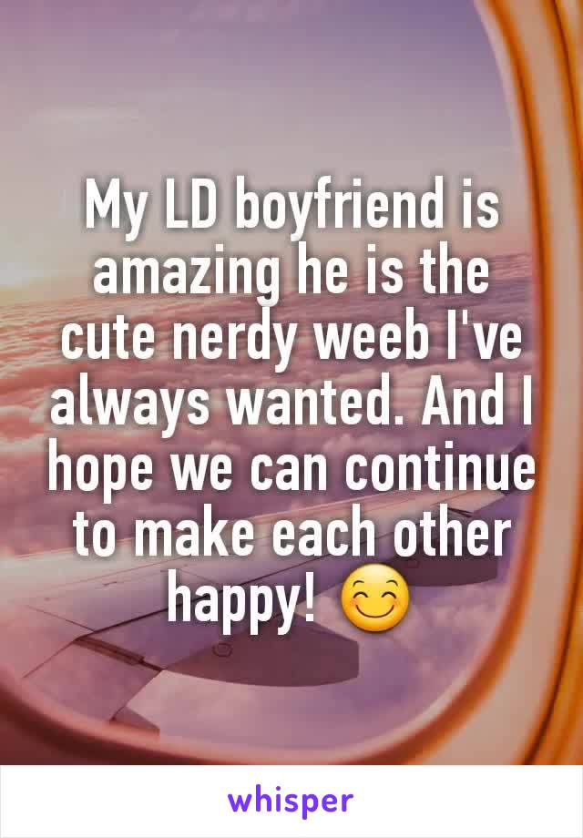 My LD boyfriend is amazing he is the cute nerdy weeb I've always wanted. And I hope we can continue to make each other happy! 😊