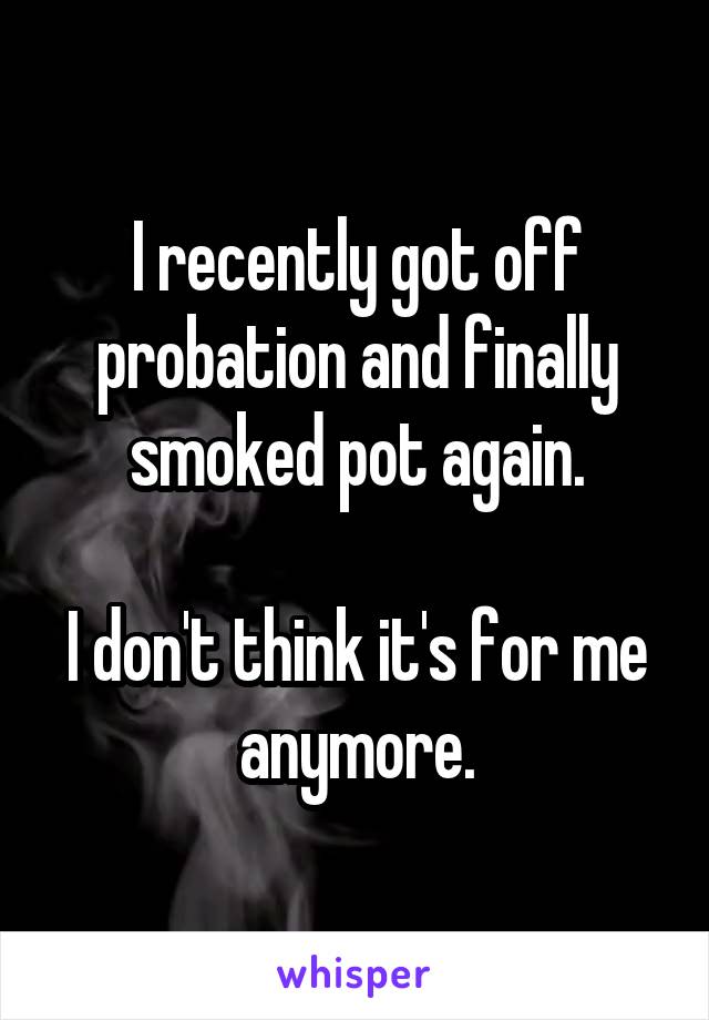 I recently got off probation and finally smoked pot again.

I don't think it's for me anymore.