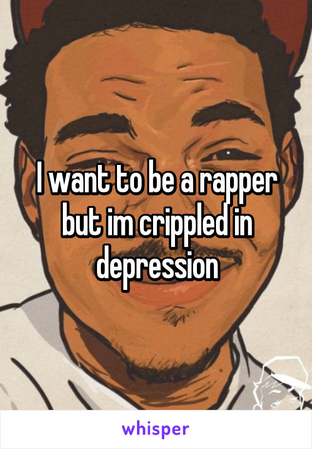 I want to be a rapper but im crippled in depression