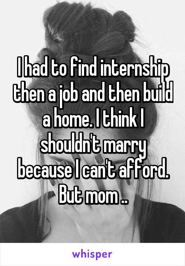 I had to find internship then a job and then build a home. I think I shouldn't marry because I can't afford. But mom ..