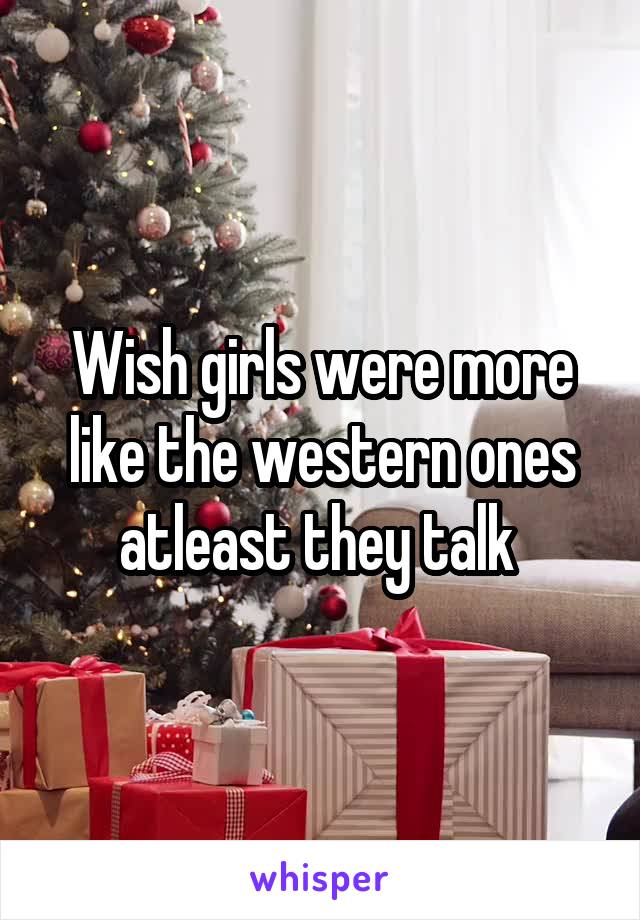 Wish girls were more like the western ones atleast they talk 