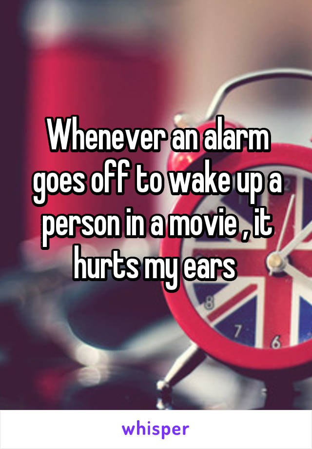 Whenever an alarm goes off to wake up a person in a movie , it hurts my ears 
