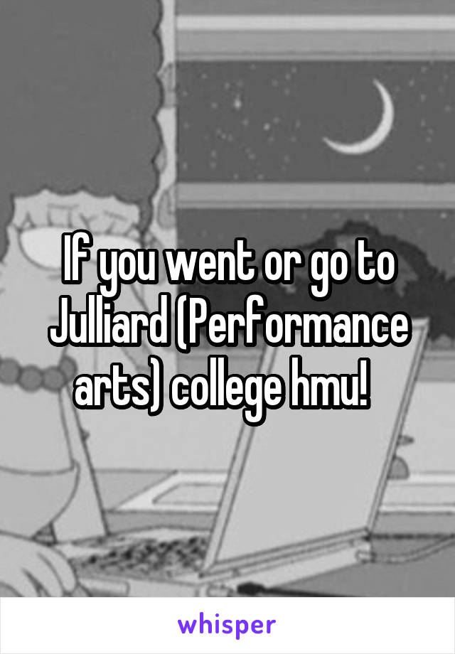 If you went or go to Julliard (Performance arts) college hmu!  