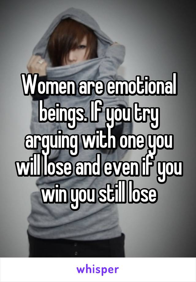 Women are emotional beings. If you try arguing with one you will lose and even if you win you still lose