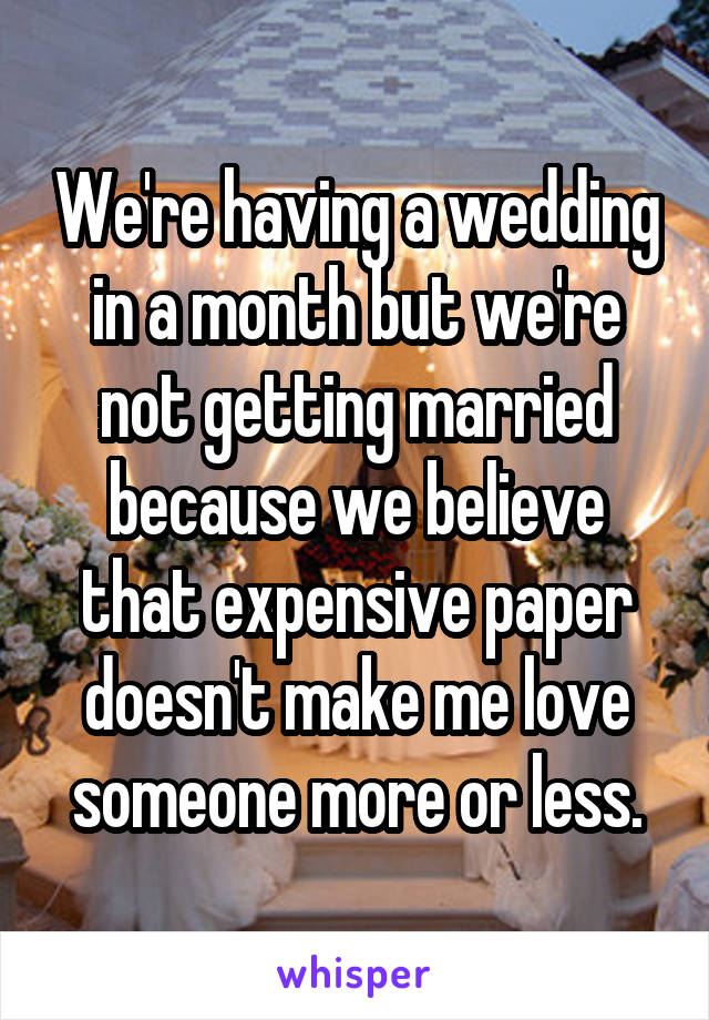 We're having a wedding in a month but we're not getting married because we believe that expensive paper doesn't make me love someone more or less.