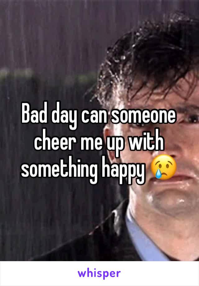 Bad day can someone cheer me up with something happy 😢