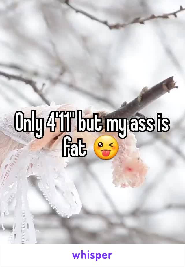 Only 4'11" but my ass is fat 😜