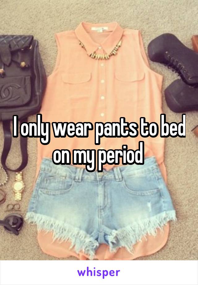 I only wear pants to bed on my period 