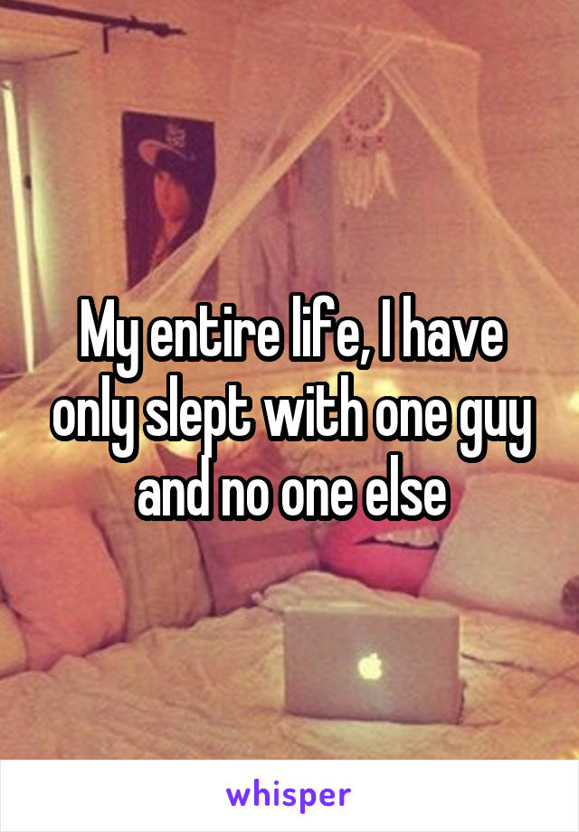 My entire life, I have only slept with one guy and no one else