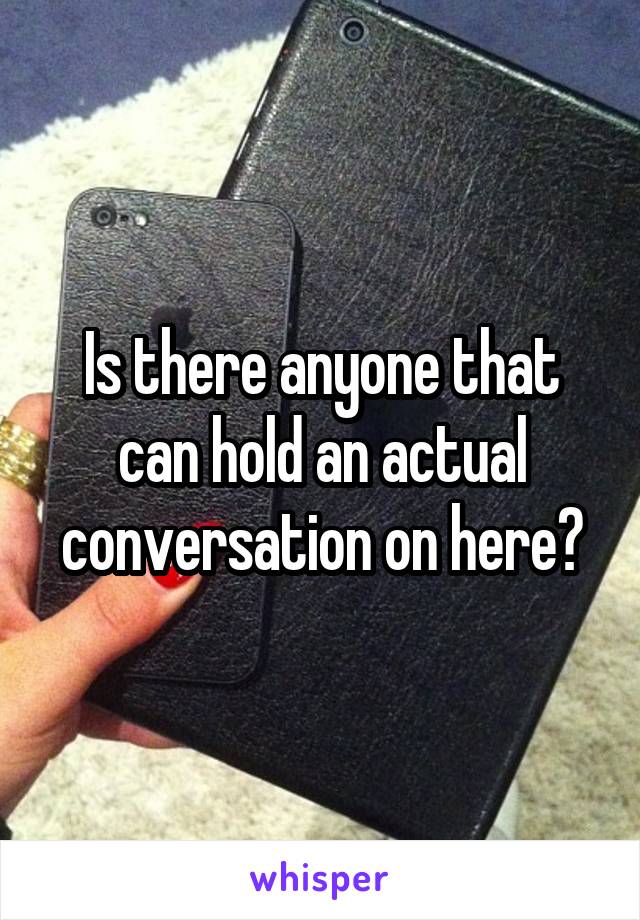 Is there anyone that can hold an actual conversation on here?