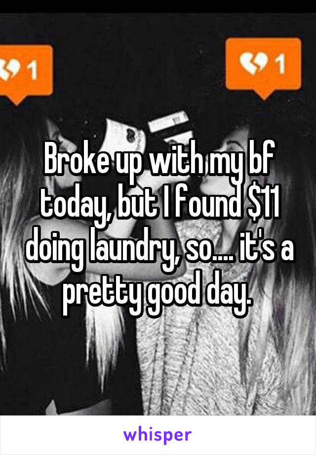 Broke up with my bf today, but I found $11 doing laundry, so.... it's a pretty good day. 