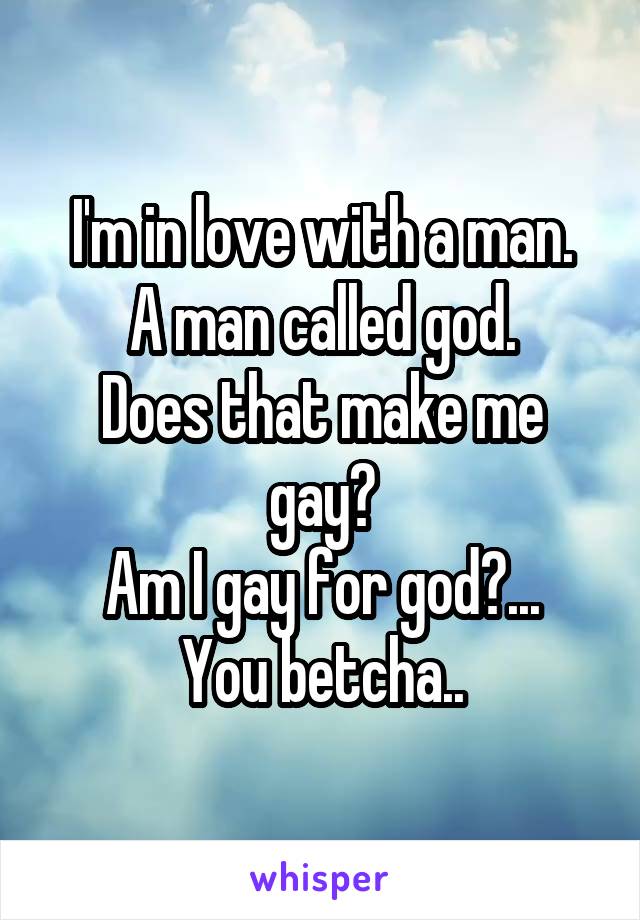 I'm in love with a man.
A man called god.
Does that make me gay?
Am I gay for god?...
You betcha..