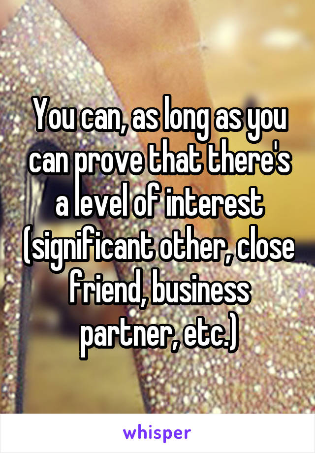 You can, as long as you can prove that there's a level of interest (significant other, close friend, business partner, etc.)