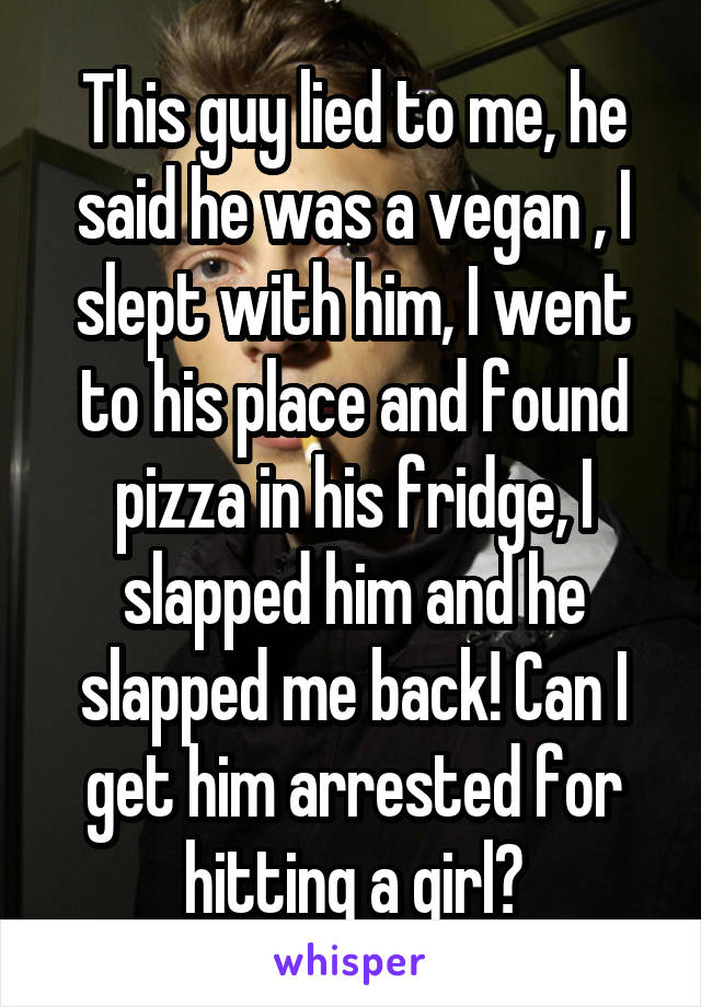 This guy lied to me, he said he was a vegan , I slept with him, I went to his place and found pizza in his fridge, I slapped him and he slapped me back! Can I get him arrested for hitting a girl?