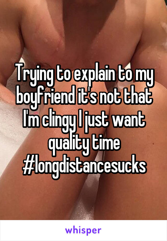 Trying to explain to my boyfriend it's not that I'm clingy I just want quality time #longdistancesucks