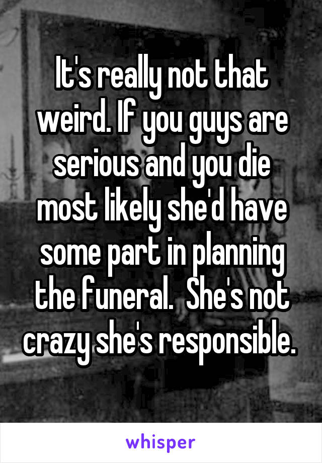  It's really not that weird. If you guys are serious and you die most likely she'd have some part in planning the funeral.  She's not crazy she's responsible.  