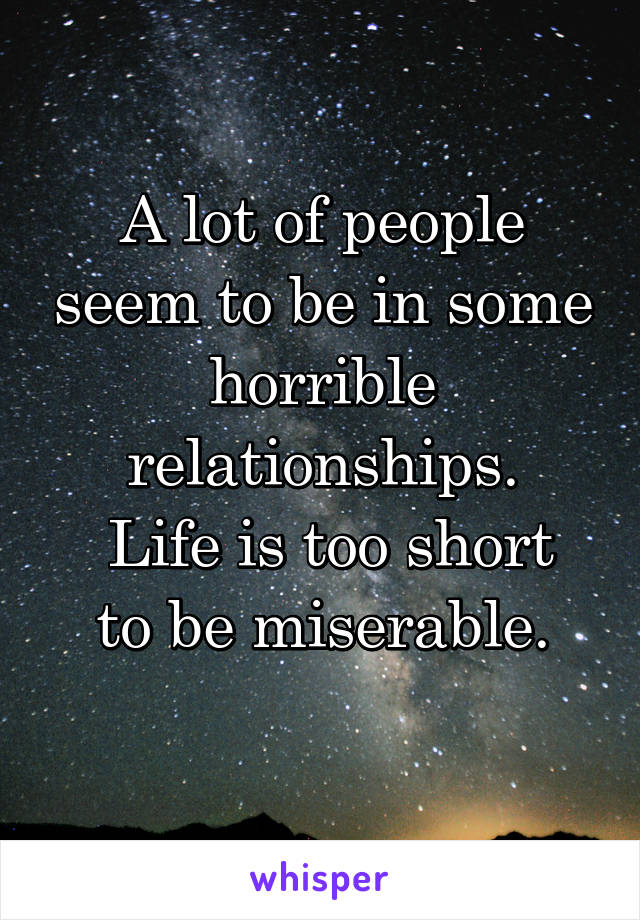 A lot of people seem to be in some horrible relationships.
 Life is too short to be miserable.
