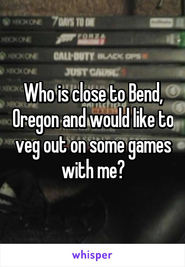 Who is close to Bend, Oregon and would like to veg out on some games with me?