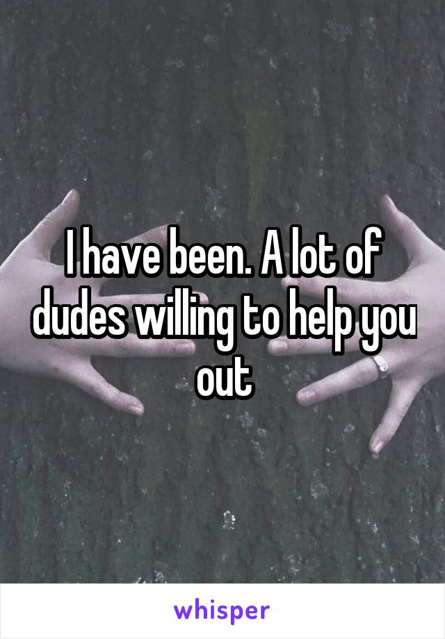 I have been. A lot of dudes willing to help you out