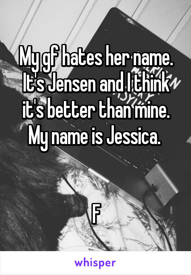 My gf hates her name. It's Jensen and I think it's better than mine. My name is Jessica. 


F