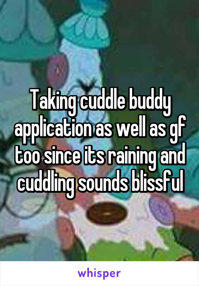 Taking cuddle buddy application as well as gf too since its raining and cuddling sounds blissful