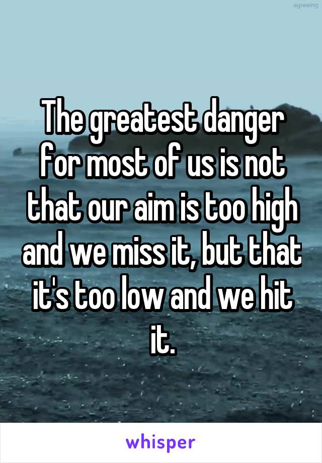 The greatest danger for most of us is not that our aim is too high and we miss it, but that it's too low and we hit it.