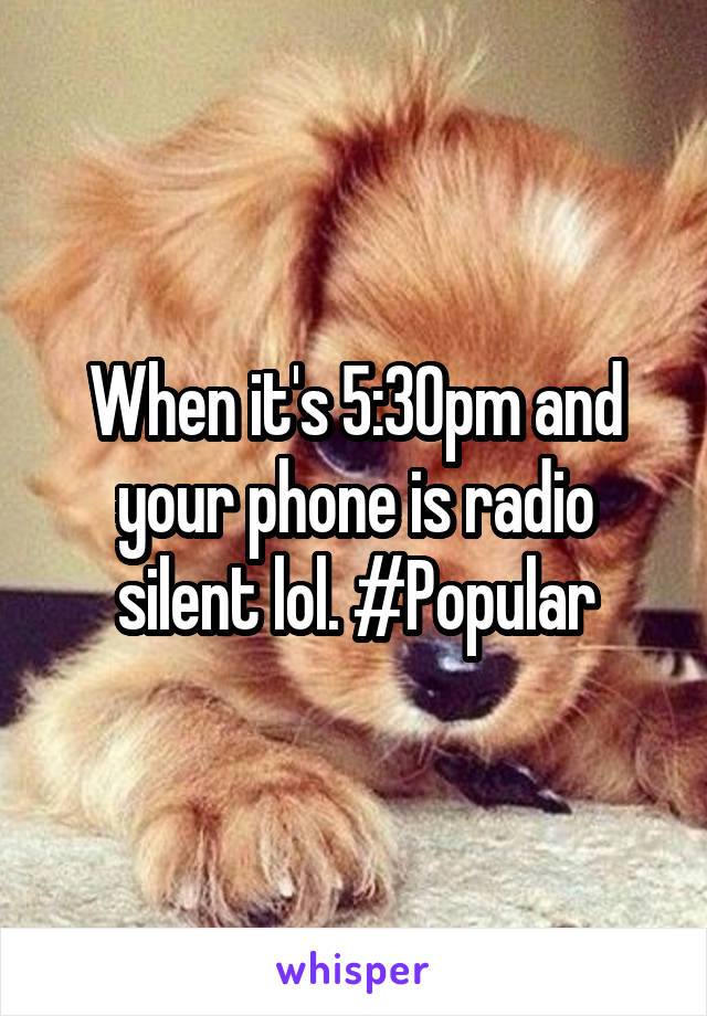 When it's 5:30pm and your phone is radio silent lol. #Popular