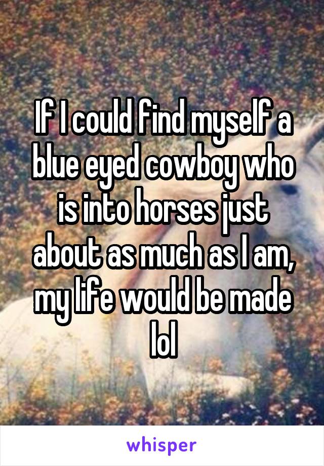 If I could find myself a blue eyed cowboy who is into horses just about as much as I am, my life would be made lol