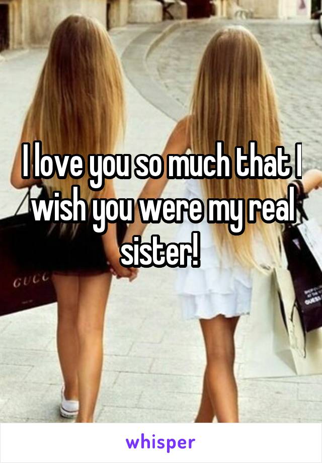 I love you so much that I wish you were my real sister! 
