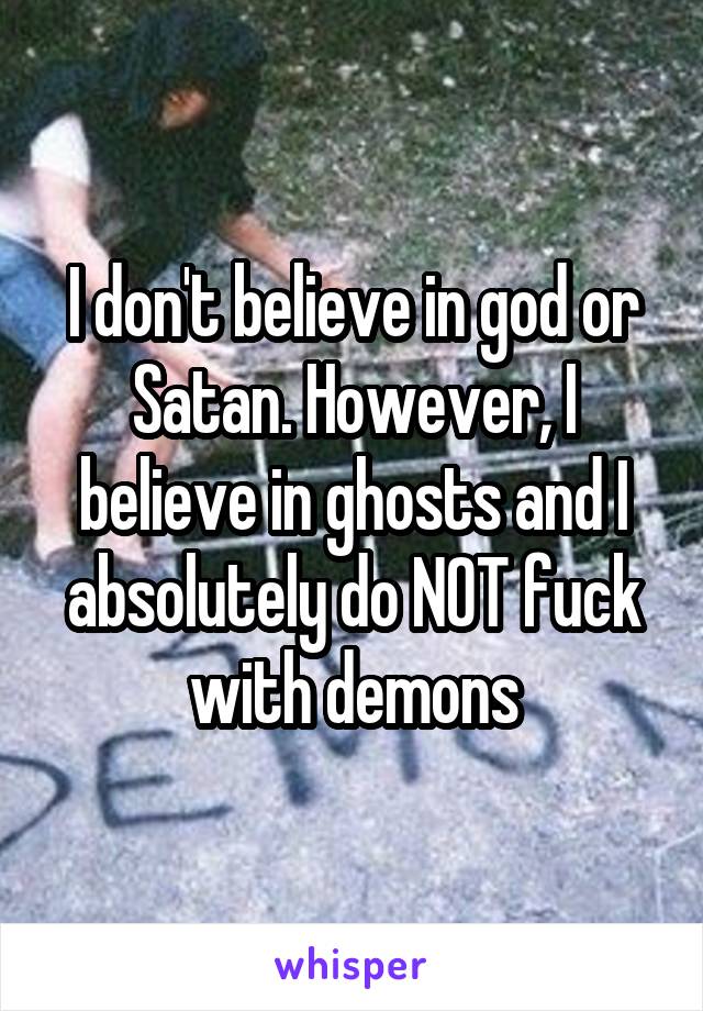 I don't believe in god or Satan. However, I believe in ghosts and I absolutely do NOT fuck with demons