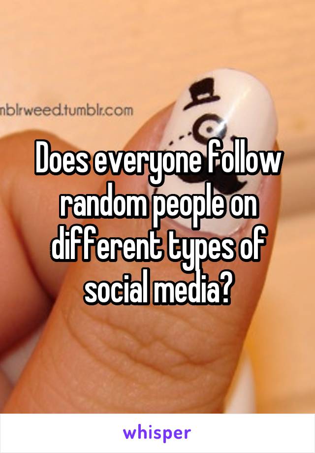 Does everyone follow random people on different types of social media?