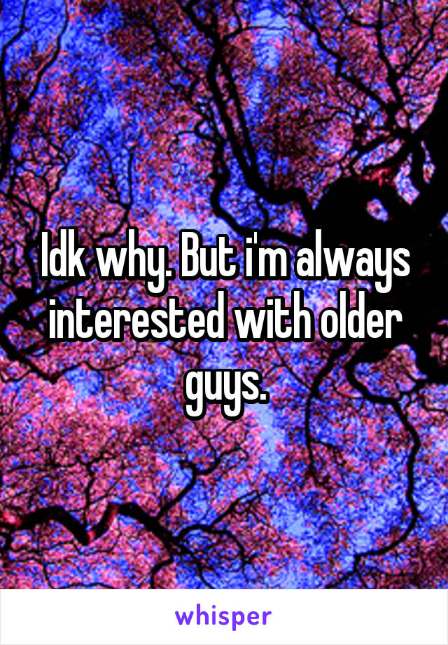 Idk why. But i'm always interested with older guys.